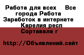 Работа для всех! - Все города Работа » Заработок в интернете   . Карелия респ.,Сортавала г.
